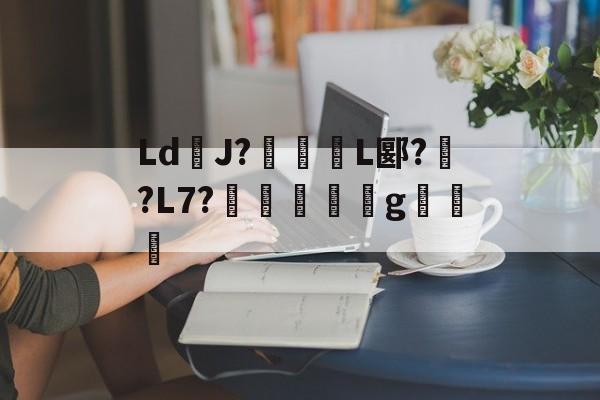 LdJ?椬魻L郾?磄?L7?暭鱕廀稴g経釻娂的简单介绍