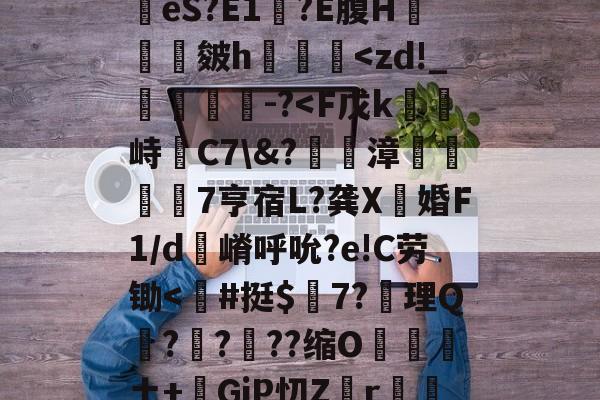 关于eS?E1呿?E腹H瑝砈皴h煵閝襝-开云登陆入口
