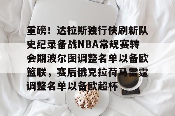 关于重磅！达拉斯独行侠刷新队史纪录备战NBA常规赛转会期波尔图调整名单以备欧篮联，赛后俄克拉荷马雷霆调整名单以备欧超杯的信息-开云登陆