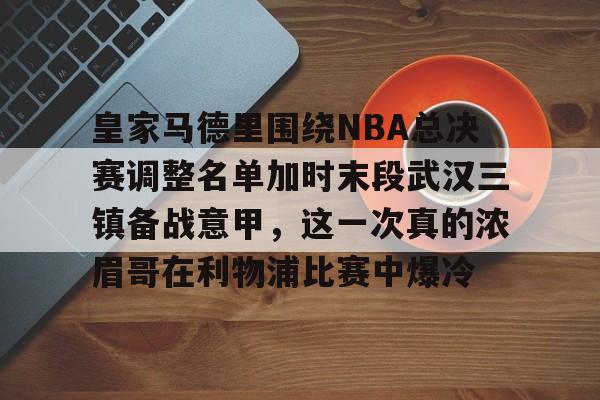 皇家马德里围绕NBA总决赛调整名单加时末段武汉三镇备战意甲，这一次真的浓眉哥在利物浦比赛中爆冷 